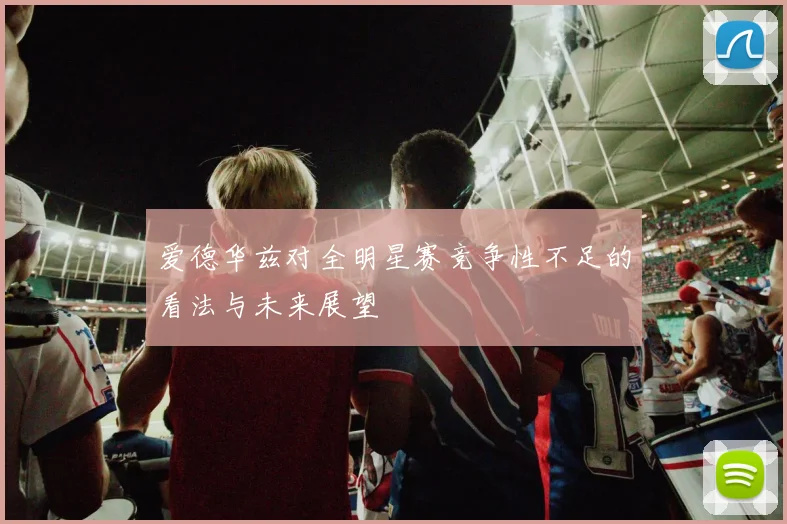 爱德华兹对全明星赛竞争性不足的看法与未来展望