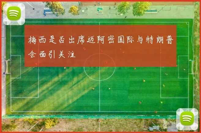 梅西是否出席迈阿密国际与特朗普会面引关注