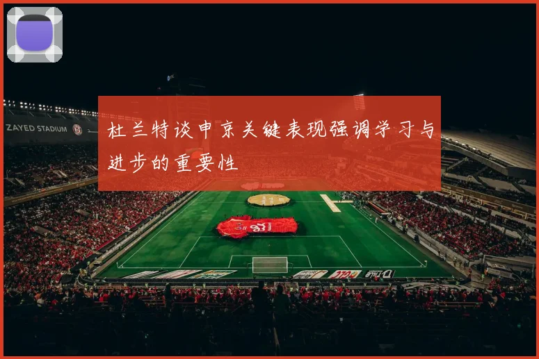 杜兰特谈申京关键表现强调学习与进步的重要性