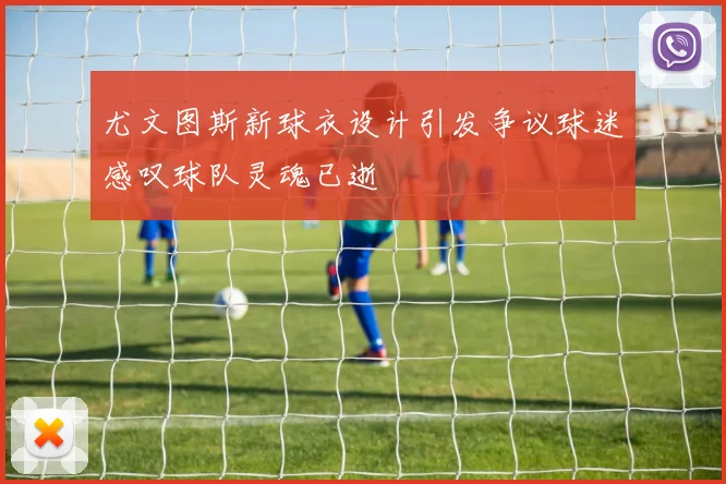 尤文图斯新球衣设计引发争议球迷感叹球队灵魂已逝