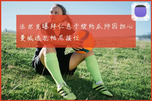 法尔克曝拜仁急于续约瓜帅因担心曼城选孔帕尼接任