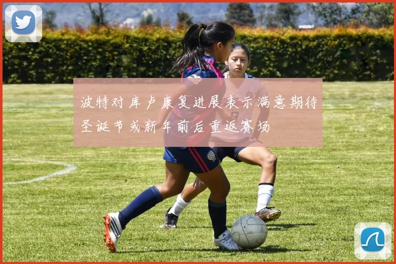 波特对库卢康复进展表示满意期待圣诞节或新年前后重返赛场